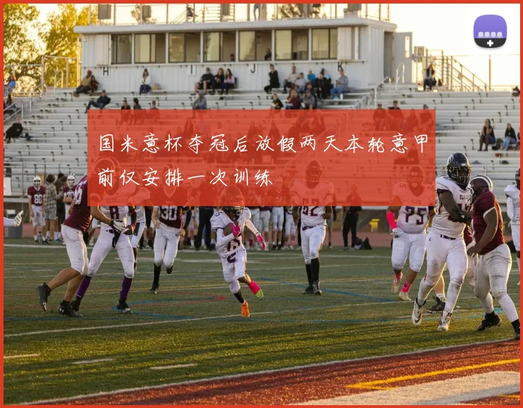 国米意杯夺冠后放假两天本轮意甲前仅安排一次训练