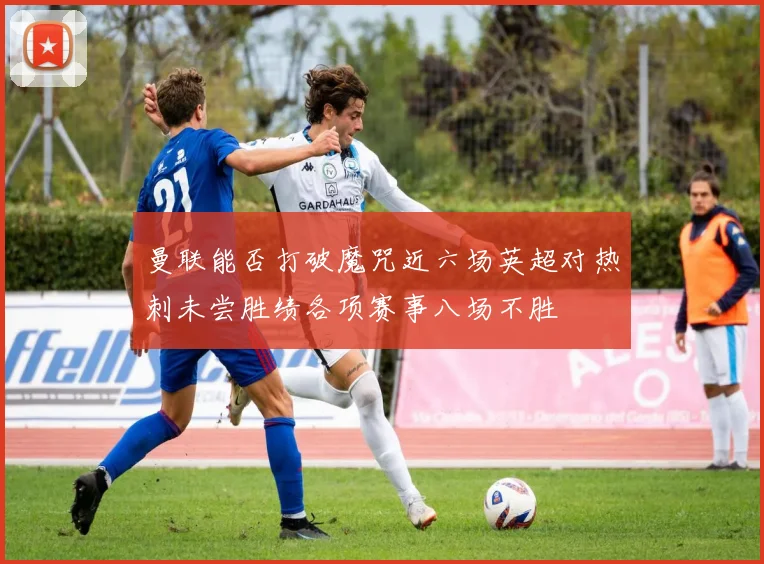 曼联能否打破魔咒近六场英超对热刺未尝胜绩各项赛事八场不胜