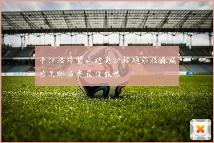 卡拉格称赞瓜迪奥拉超越弗格森成为足球历史最佳教练