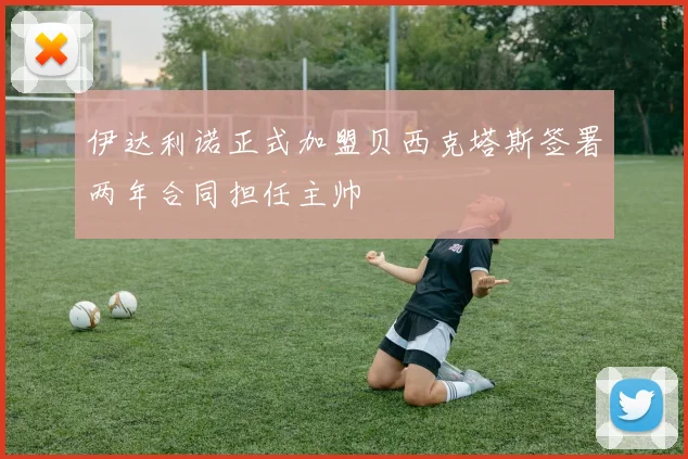 伊达利诺正式加盟贝西克塔斯签署两年合同担任主帅