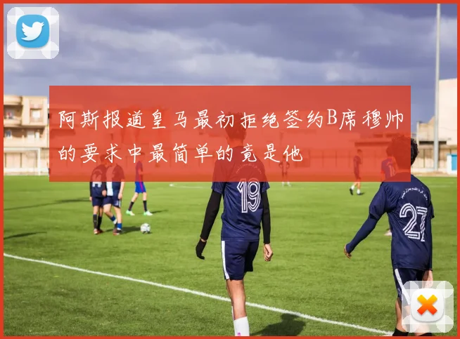 阿斯报道皇马最初拒绝签约B席穆帅的要求中最简单的竟是他