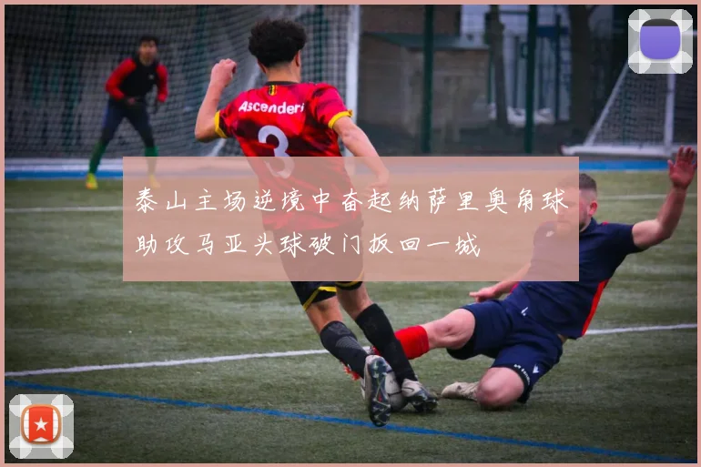泰山主场逆境中奋起纳萨里奥角球助攻马亚头球破门扳回一城