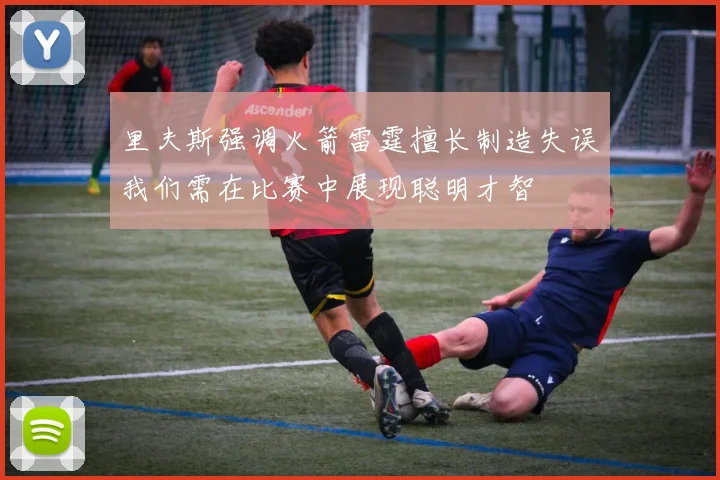 里夫斯强调火箭雷霆擅长制造失误我们需在比赛中展现聪明才智