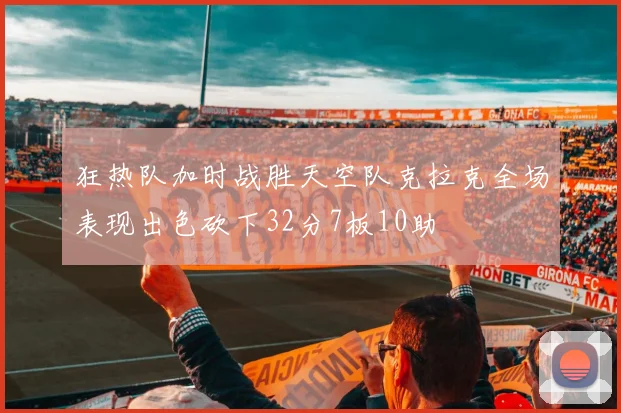狂热队加时战胜天空队克拉克全场表现出色砍下32分7板10助