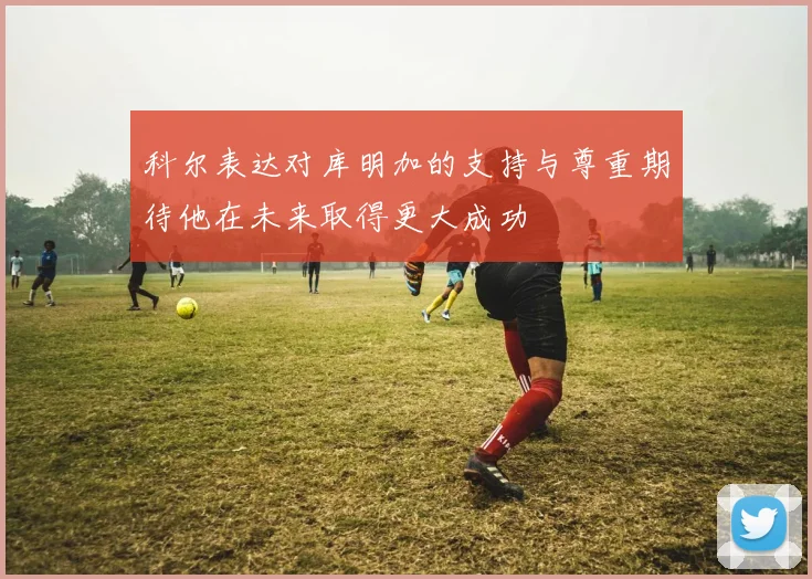 科尔表达对库明加的支持与尊重期待他在未来取得更大成功