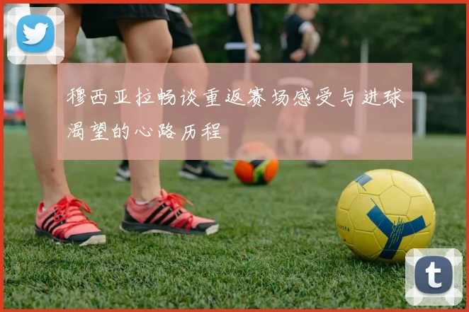 穆西亚拉畅谈重返赛场感受与进球渴望的心路历程