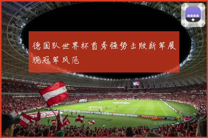 德国队世界杯首秀强势击败新军展现冠军风范