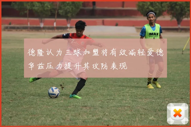 德隆认为三球加盟将有效减轻爱德华兹压力提升其攻防表现