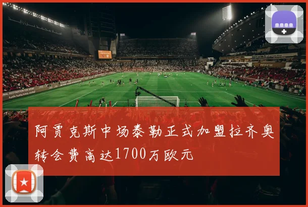阿贾克斯中场泰勒正式加盟拉齐奥转会费高达1700万欧元