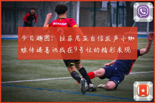 今日趣图：拉菲尼亚自信发声小蜘蛛传递喜讯我在9号位的精彩表现
