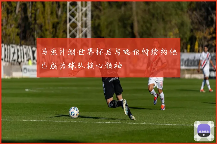 马竞计划世界杯后与略伦特续约他已成为球队核心领袖
