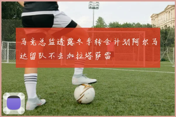 马竞总监透露冬季转会计划阿尔马达留队不去加拉塔萨雷