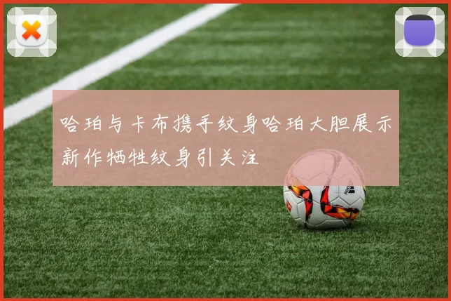 哈珀与卡布携手纹身哈珀大胆展示新作牺牲纹身引关注