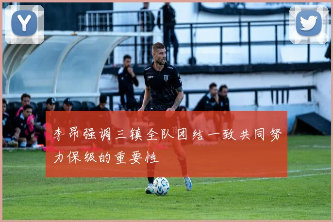 李昂强调三镇全队团结一致共同努力保级的重要性