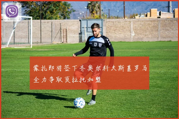 蒙扎即将签下齐奥尔科夫斯基罗马全力争取莫拉托加盟