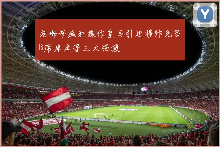 老佛爷疯狂操作皇马引进穆帅免签B席库库等三大强援