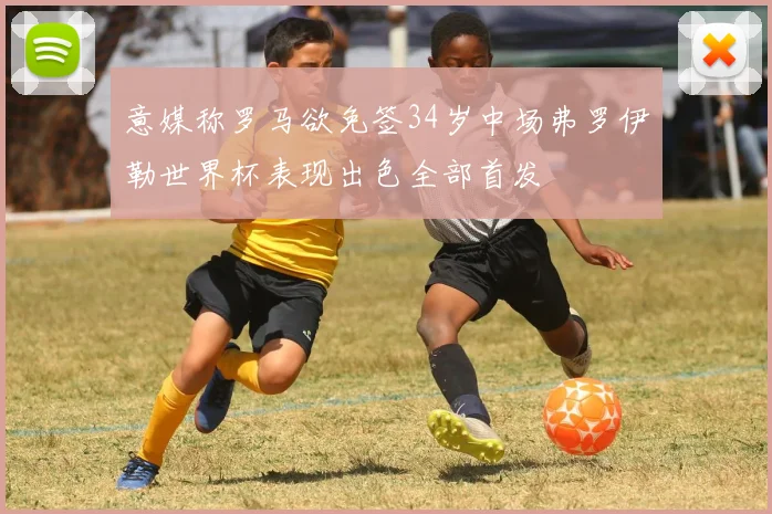 意媒称罗马欲免签34岁中场弗罗伊勒世界杯表现出色全部首发