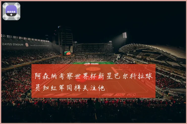 阿森纳考察世界杯新星巴尔科拉球员知红军同样关注他