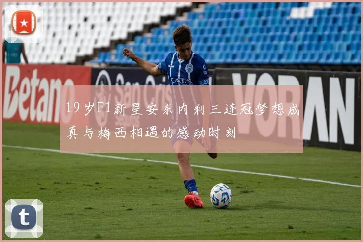 19岁F1新星安东内利三连冠梦想成真与梅西相遇的感动时刻