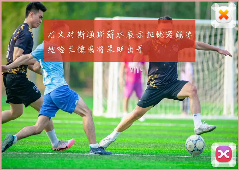 尤文对斯通斯薪水表示担忧若能冻结哈兰德或将果断出手
