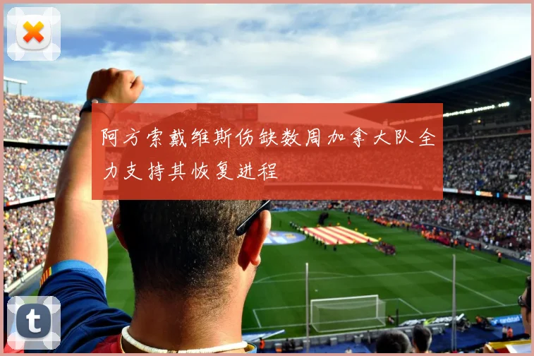阿方索戴维斯伤缺数周加拿大队全力支持其恢复进程