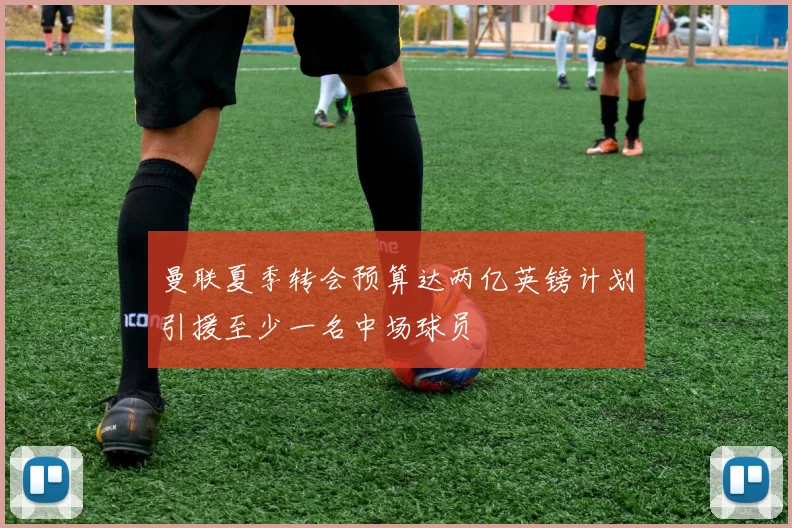 曼联夏季转会预算达两亿英镑计划引援至少一名中场球员