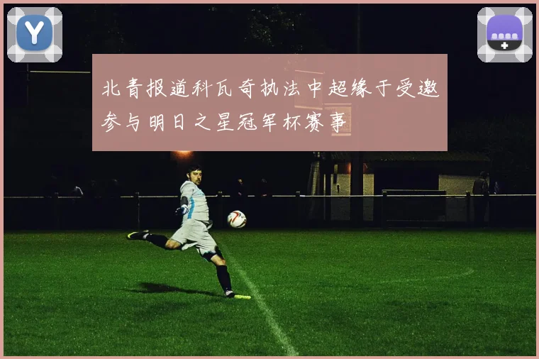 北青报道科瓦奇执法中超缘于受邀参与明日之星冠军杯赛事