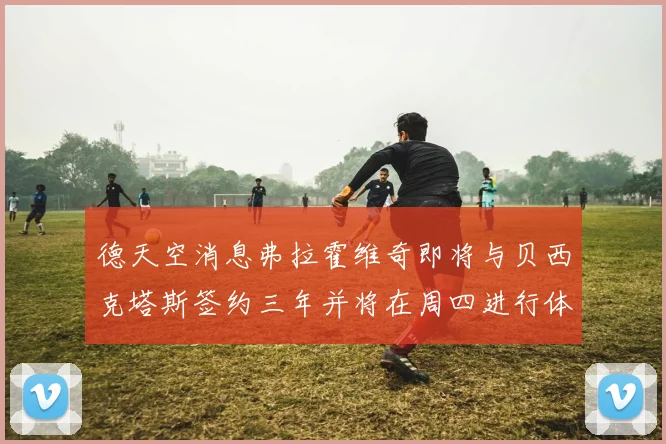 德天空消息弗拉霍维奇即将与贝西克塔斯签约三年并将在周四进行体检