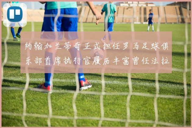 约翰加兰蒂奇正式担任罗马足球俱乐部首席执行官履历丰富曾任法拉利董事会成员