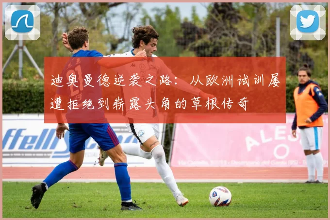 迪奥曼德逆袭之路：从欧洲试训屡遭拒绝到崭露头角的草根传奇